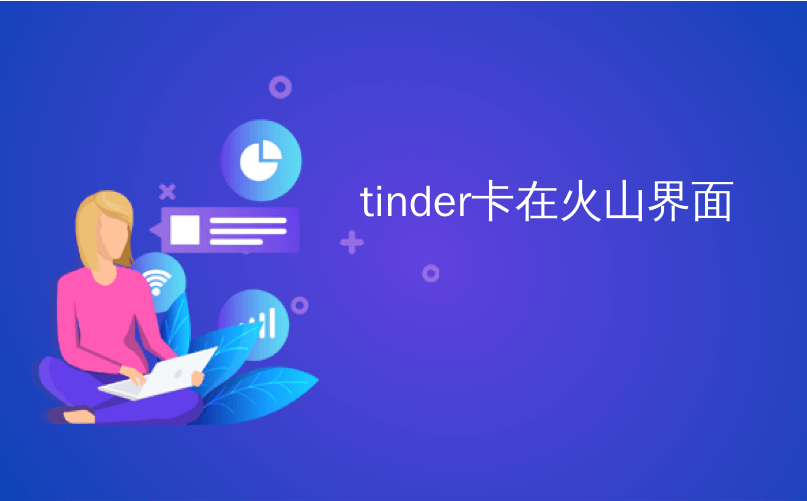 tinder卡在火山界面_每日新闻摘要：Tinder在Google Pay上滑动