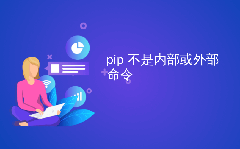 pip 不是内部或外部命令_解决错误“ pip”不被识别为内部或外部命令